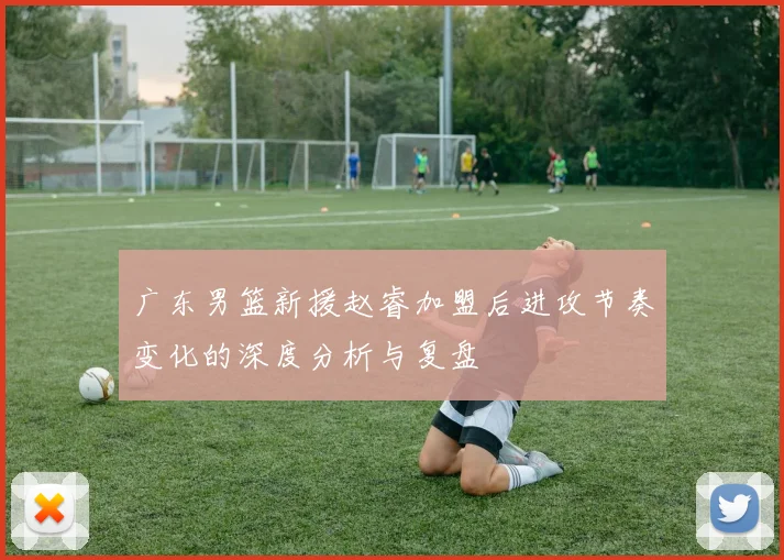 广东男篮新援赵睿加盟后进攻节奏变化的深度分析与复盘
