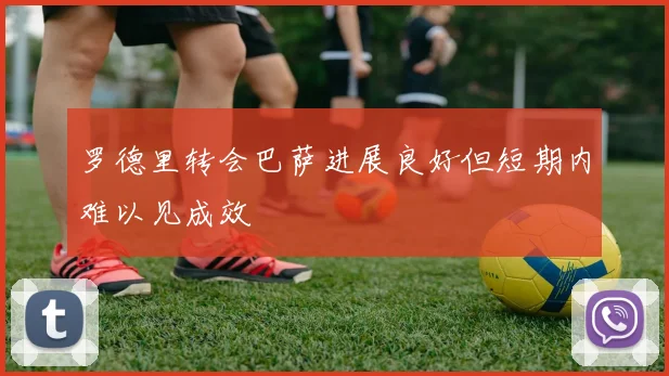 罗德里转会巴萨进展良好但短期内难以见成效