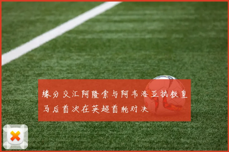 缘分交汇阿隆索与阿韦洛亚执教皇马后首次在英超首轮对决