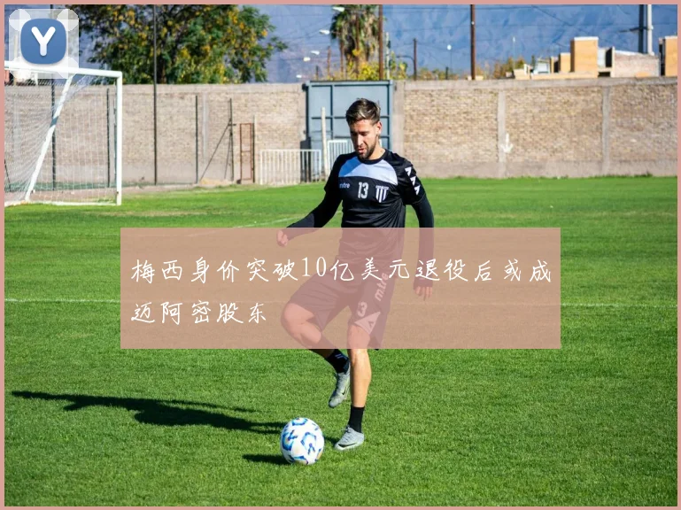 梅西身价突破10亿美元退役后或成迈阿密股东