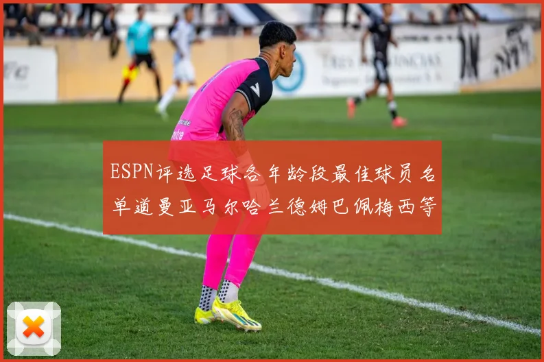 ESPN评选足球各年龄段最佳球员名单道曼亚马尔哈兰德姆巴佩梅西等人上榜