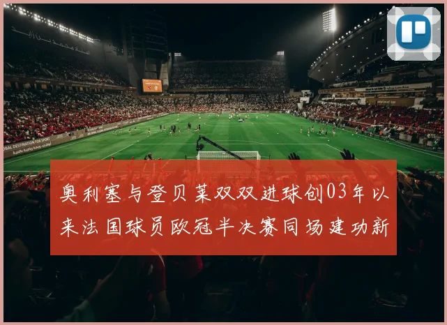 奥利塞与登贝莱双双进球创03年以来法国球员欧冠半决赛同场建功新纪录