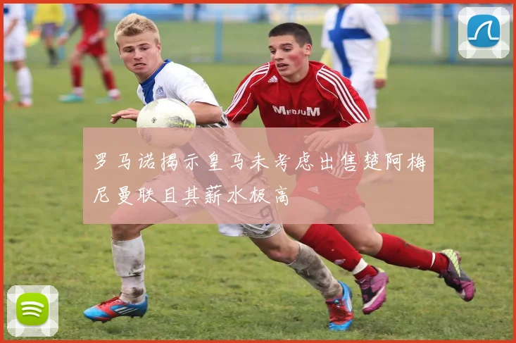 罗马诺揭示皇马未考虑出售楚阿梅尼曼联且其薪水极高