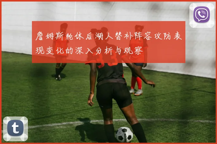 詹姆斯轮休后湖人替补阵容攻防表现变化的深入分析与观察