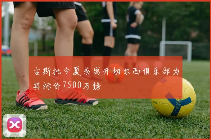 古斯托今夏或离开切尔西俱乐部为其标价7500万镑