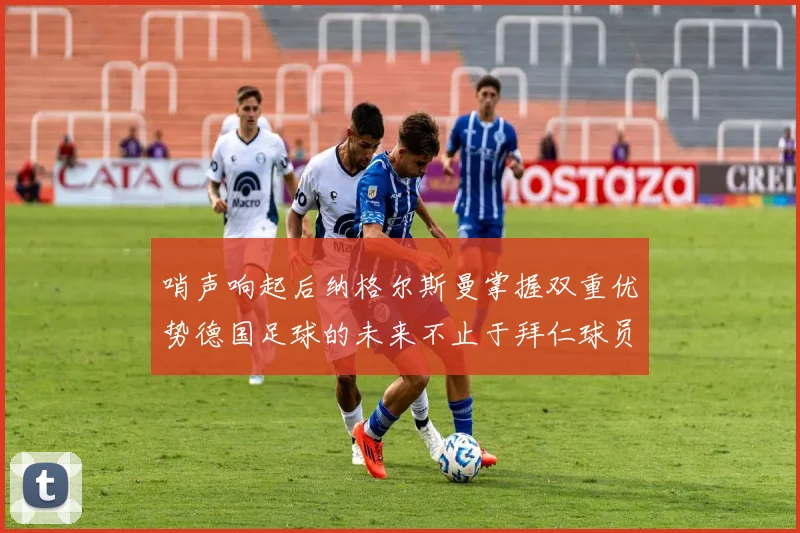 哨声响起后纳格尔斯曼掌握双重优势德国足球的未来不止于拜仁球员
