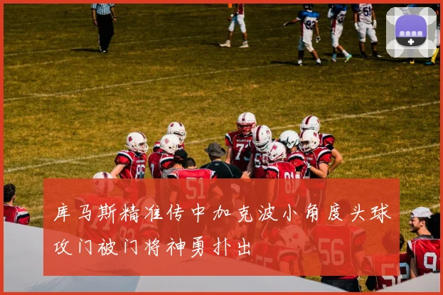 库马斯精准传中加克波小角度头球攻门被门将神勇扑出
