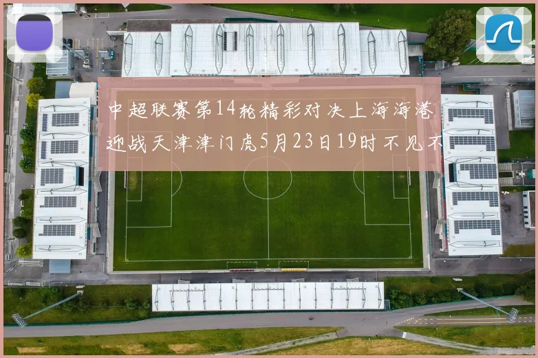 中超联赛第14轮精彩对决上海海港迎战天津津门虎5月23日19时不见不散