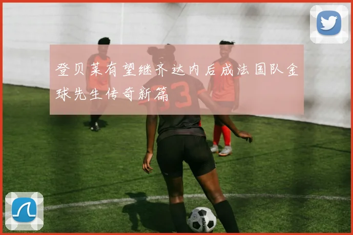 登贝莱有望继齐达内后成法国队金球先生传奇新篇