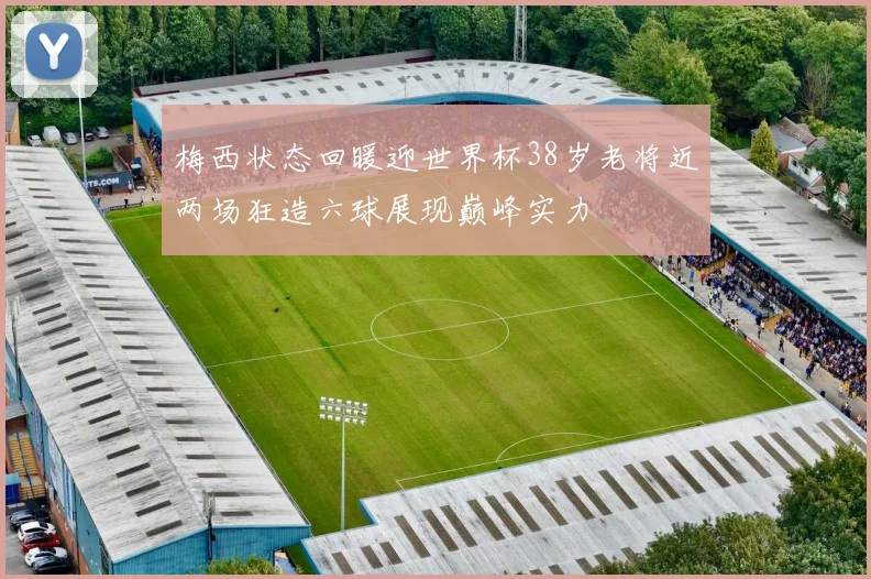 梅西状态回暖迎世界杯38岁老将近两场狂造六球展现巅峰实力