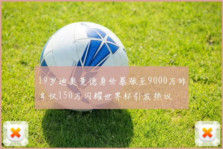 19岁迪奥曼德身价暴涨至9000万昨年仅150万闪耀世界杯引发热议