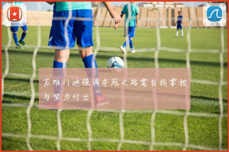 苏维门迪强调夺冠之路需自我掌控与努力付出
