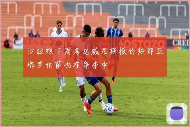 沙拉维下周考虑威尼斯报价热那亚佛罗伦萨也在争夺中