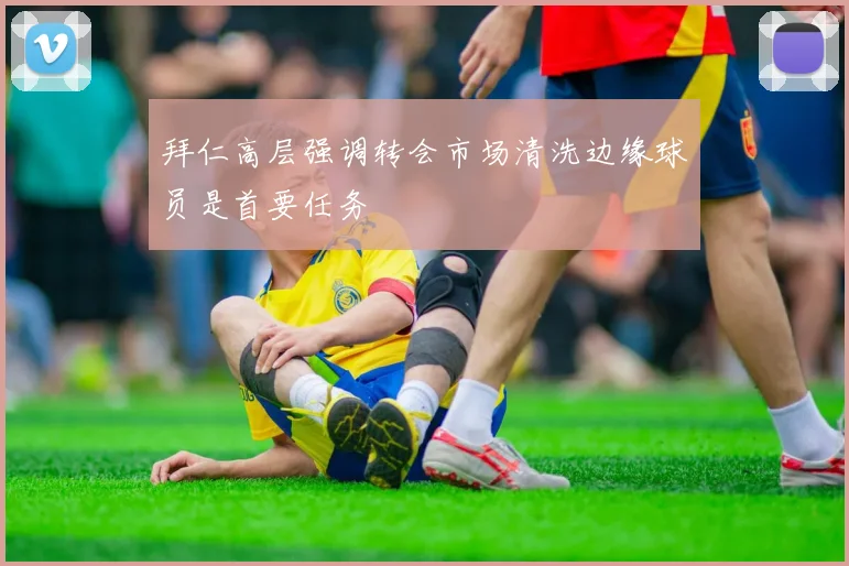拜仁高层强调转会市场清洗边缘球员是首要任务