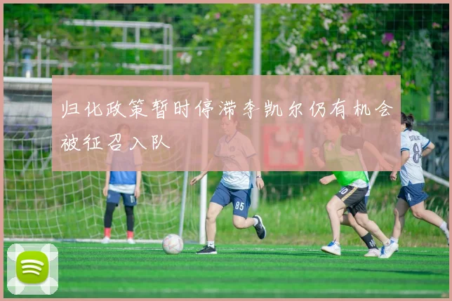 归化政策暂时停滞李凯尔仍有机会被征召入队