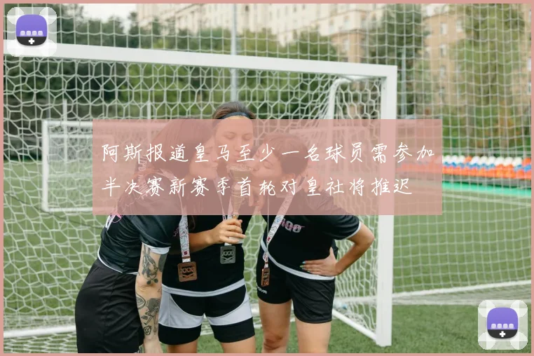 阿斯报道皇马至少一名球员需参加半决赛新赛季首轮对皇社将推迟