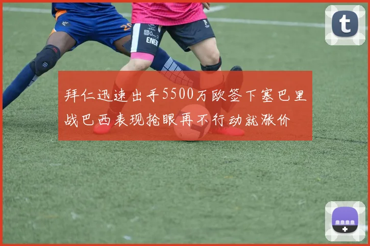 拜仁迅速出手5500万欧签下塞巴里战巴西表现抢眼再不行动就涨价