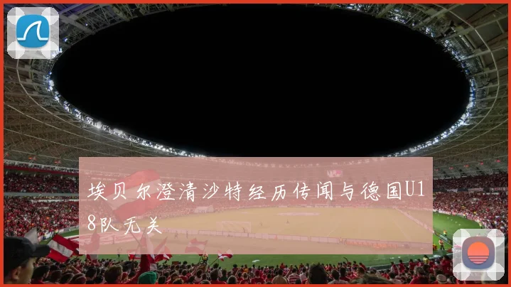 埃贝尔澄清沙特经历传闻与德国U18队无关