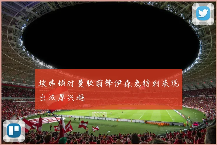 埃弗顿对曼联前锋伊森惠特利表现出浓厚兴趣