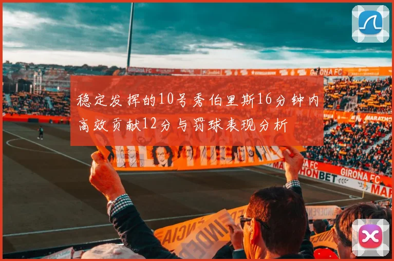 稳定发挥的10号秀伯里斯16分钟内高效贡献12分与罚球表现分析