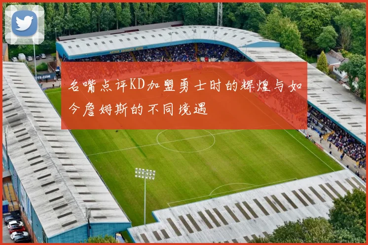 名嘴点评KD加盟勇士时的辉煌与如今詹姆斯的不同境遇