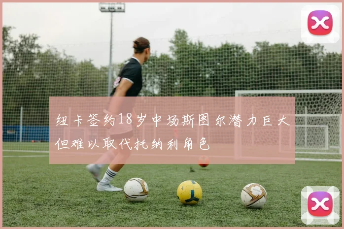纽卡签约18岁中场斯图尔潜力巨大但难以取代托纳利角色