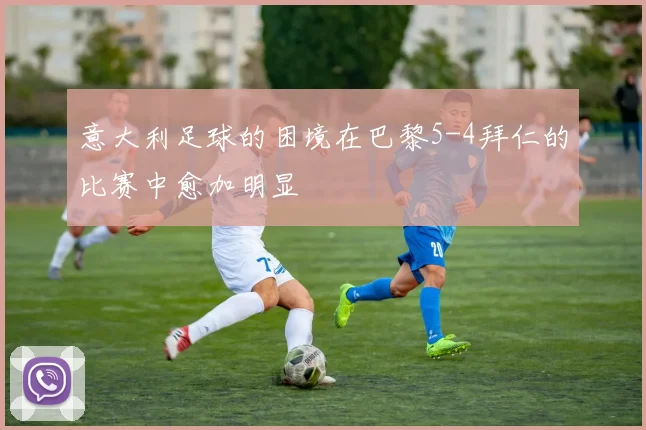 意大利足球的困境在巴黎5-4拜仁的比赛中愈加明显