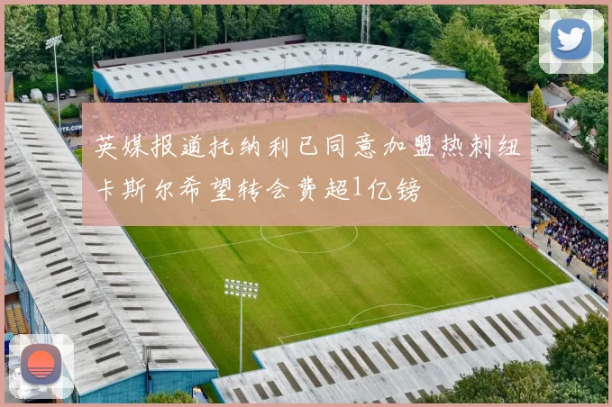 英媒报道托纳利已同意加盟热刺纽卡斯尔希望转会费超1亿镑