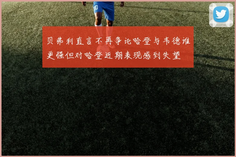贝弗利直言不再争论哈登与韦德谁更强但对哈登近期表现感到失望