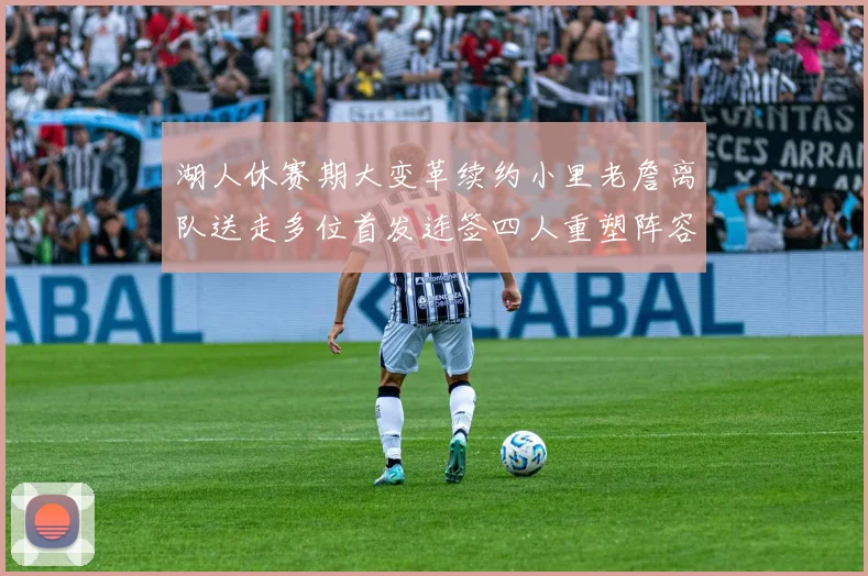 湖人休赛期大变革续约小里老詹离队送走多位首发连签四人重塑阵容