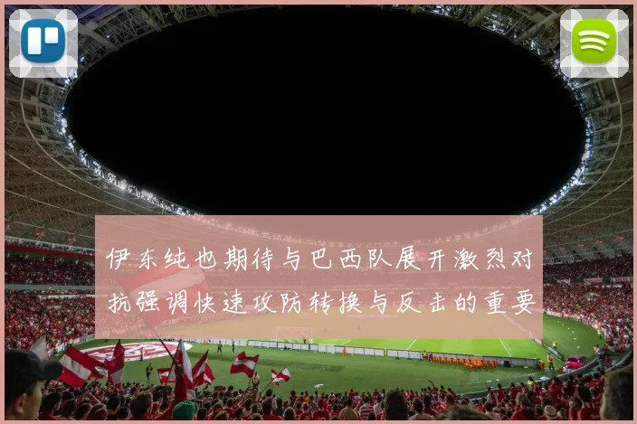 伊东纯也期待与巴西队展开激烈对抗强调快速攻防转换与反击的重要性