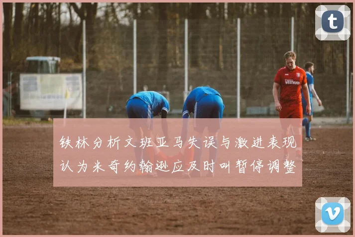 铁林分析文班亚马失误与激进表现认为米奇约翰逊应及时叫暂停调整战术