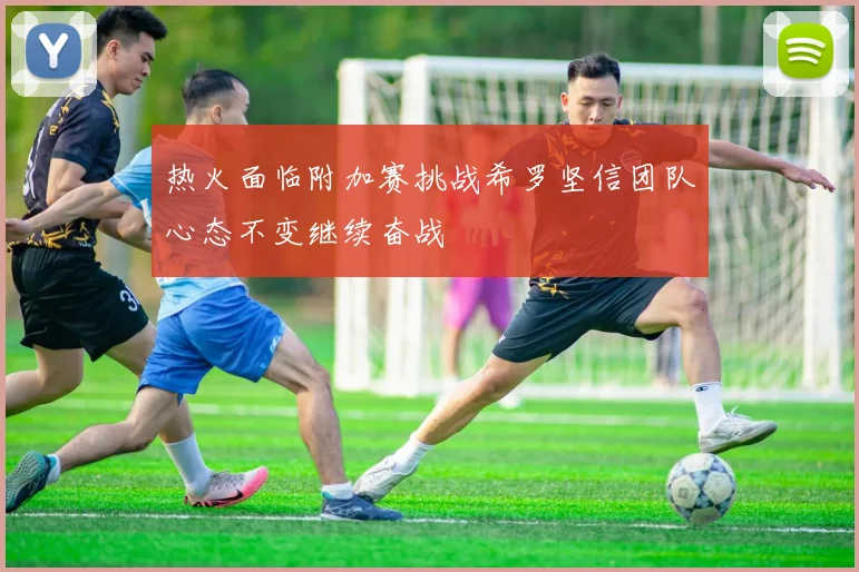 热火面临附加赛挑战希罗坚信团队心态不变继续奋战