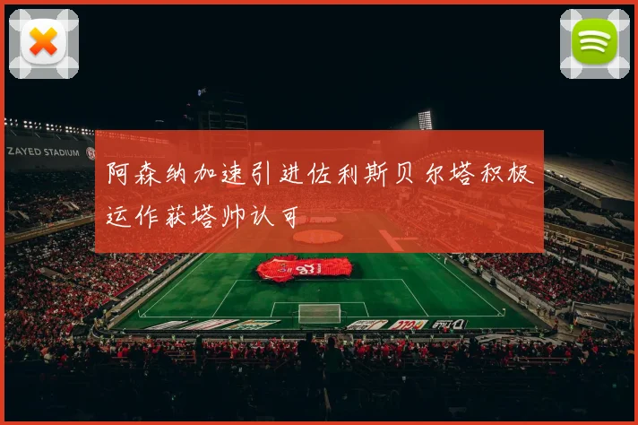 阿森纳加速引进佐利斯贝尔塔积极运作获塔帅认可
