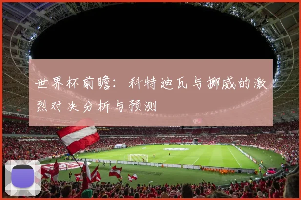 世界杯前瞻：科特迪瓦与挪威的激烈对决分析与预测