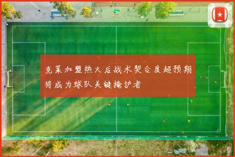 克莱加盟热火后战术契合度超预期将成为球队关键掩护者