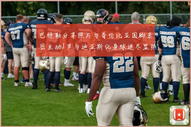 巴特勒分享照片与哥伦比亚国脚亲密互动J罗与迪亚斯化身球迷尽显热情