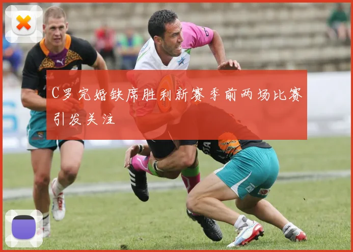 C罗完婚缺席胜利新赛季前两场比赛引发关注