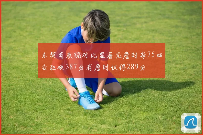 东契奇表现对比显著无詹时每75回合狂砍387分有詹时仅得289分