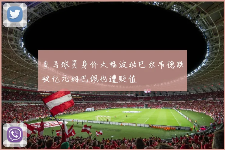皇马球员身价大幅波动巴尔韦德跌破亿元姆巴佩也遭贬值