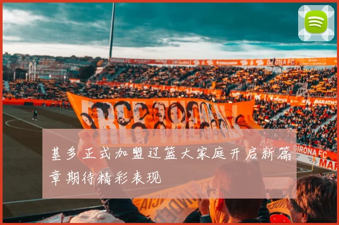基多正式加盟辽篮大家庭开启新篇章期待精彩表现
